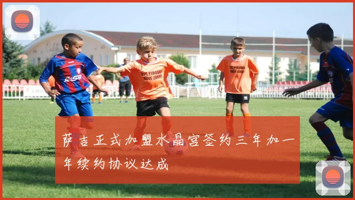 萨吉正式加盟水晶宫签约三年加一年续约协议达成