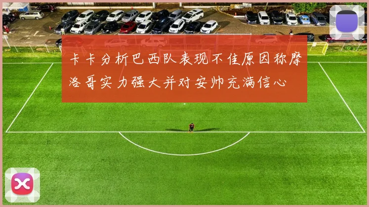 卡卡分析巴西队表现不佳原因称摩洛哥实力强大并对安帅充满信心