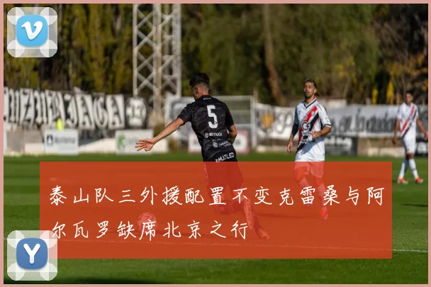 泰山队三外援配置不变克雷桑与阿尔瓦罗缺席北京之行