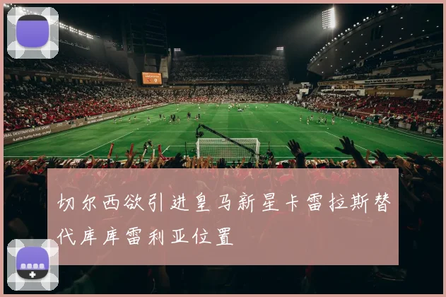 切尔西欲引进皇马新星卡雷拉斯替代库库雷利亚位置