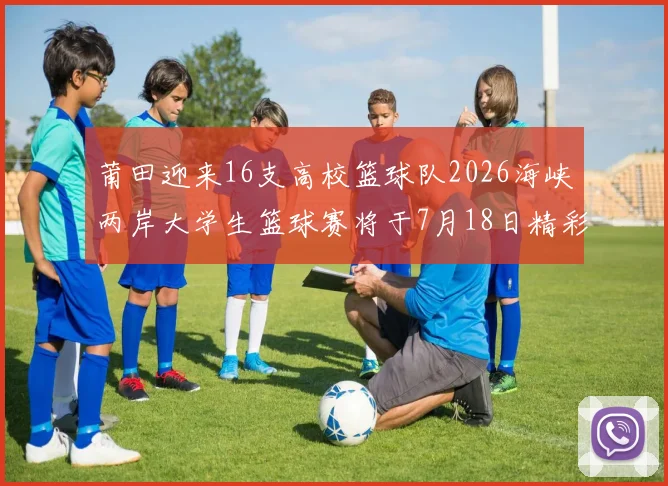 莆田迎来16支高校篮球队2026海峡两岸大学生篮球赛将于7月18日精彩开幕