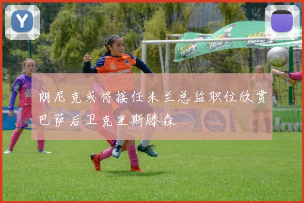 朗尼克或将接任米兰总监职位欣赏巴萨后卫克里斯滕森