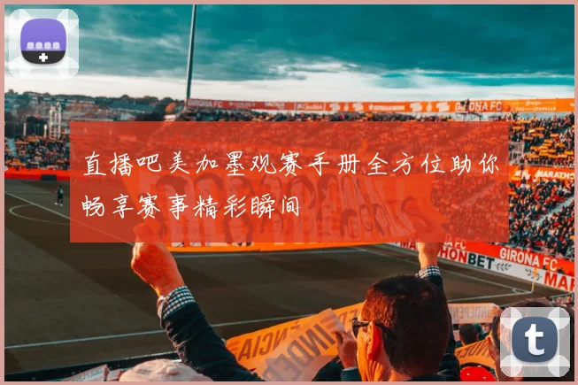 直播吧美加墨观赛手册全方位助你畅享赛事精彩瞬间