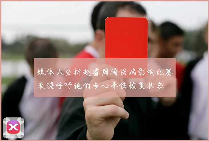 媒体人分析赵睿周琦伤病影响比赛表现呼吁他们专心养伤恢复状态