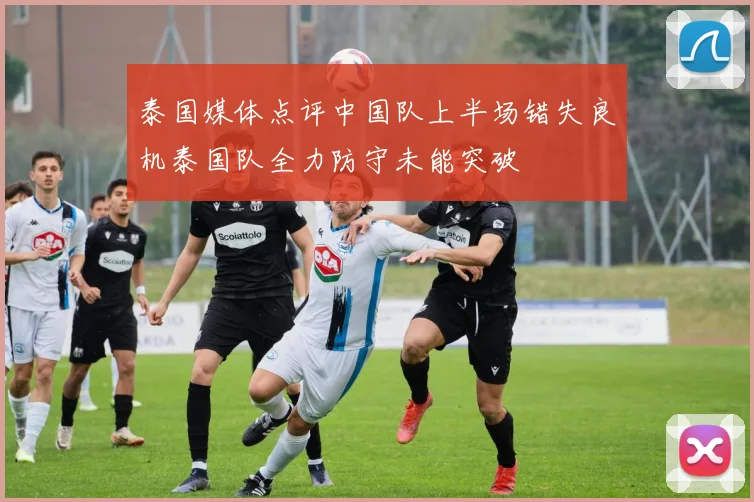泰国媒体点评中国队上半场错失良机泰国队全力防守未能突破