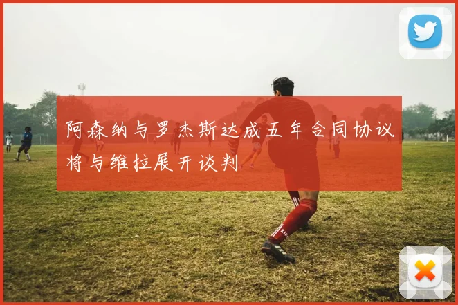 阿森纳与罗杰斯达成五年合同协议将与维拉展开谈判