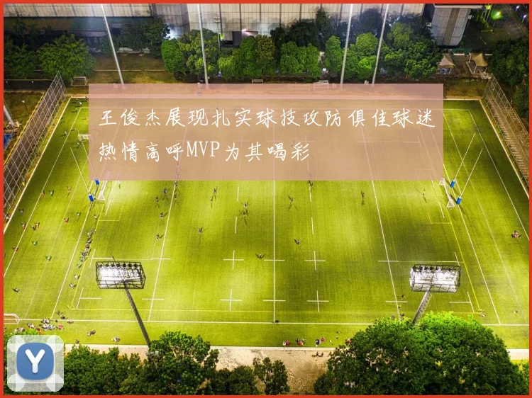 王俊杰展现扎实球技攻防俱佳球迷热情高呼MVP为其喝彩