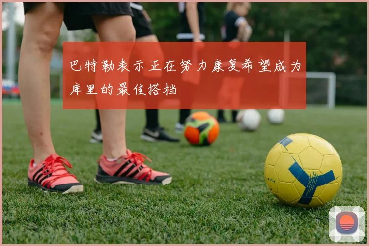 巴特勒表示正在努力康复希望成为库里的最佳搭档