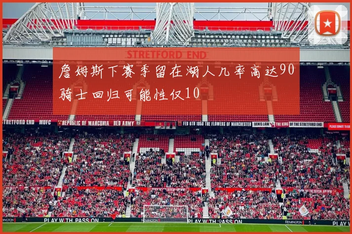 詹姆斯下赛季留在湖人几率高达90骑士回归可能性仅10