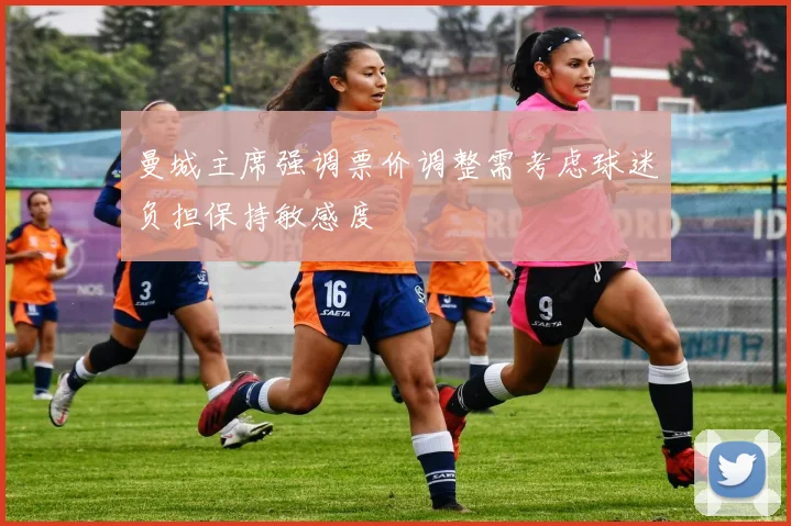 曼城主席强调票价调整需考虑球迷负担保持敏感度