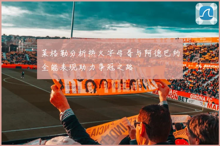 莱格勒分析热火字母哥与阿德巴约全能表现助力争冠之路