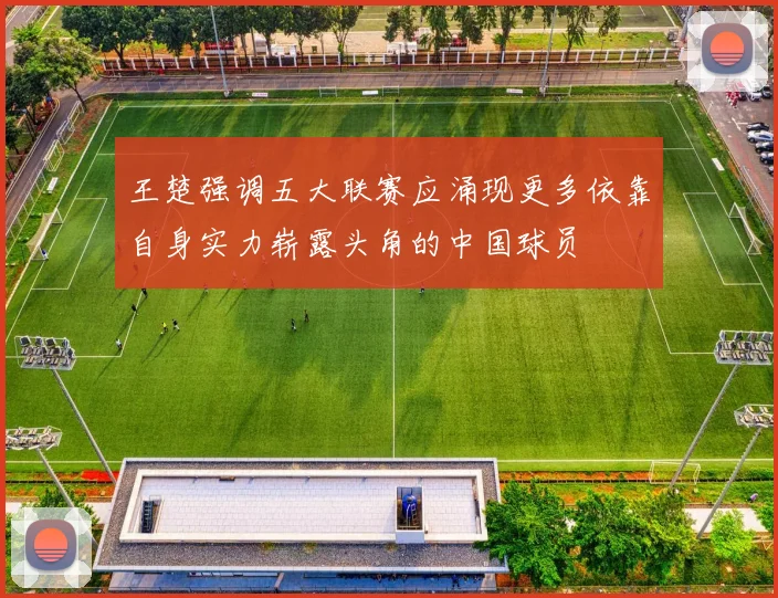 王楚强调五大联赛应涌现更多依靠自身实力崭露头角的中国球员