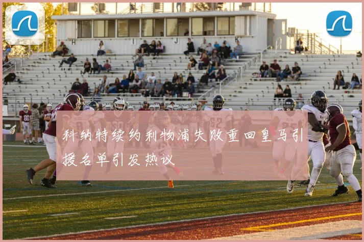 科纳特续约利物浦失败重回皇马引援名单引发热议