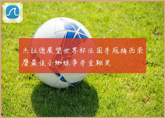 杰拉德展望世界杯法国夺冠梅西荣膺最佳小蜘蛛争夺金靴奖