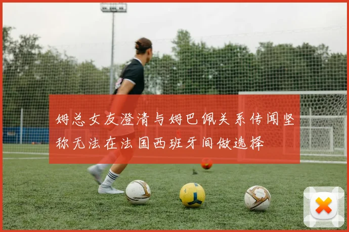 姆总女友澄清与姆巴佩关系传闻坚称无法在法国西班牙间做选择