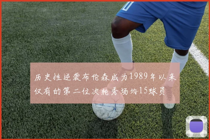 历史性逆袭布伦森成为1989年以来仅有的第二位次轮秀场均15球员