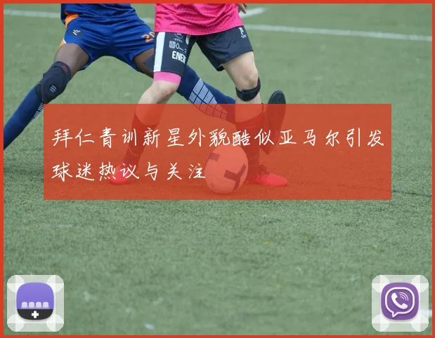 拜仁青训新星外貌酷似亚马尔引发球迷热议与关注