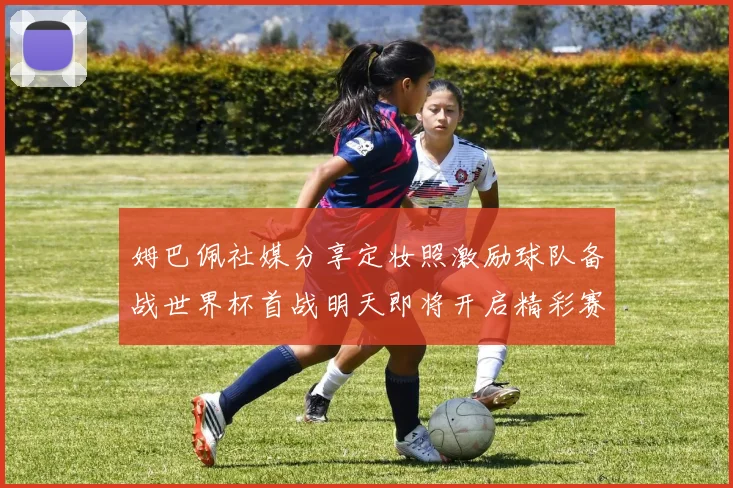 姆巴佩社媒分享定妆照激励球队备战世界杯首战明天即将开启精彩赛事