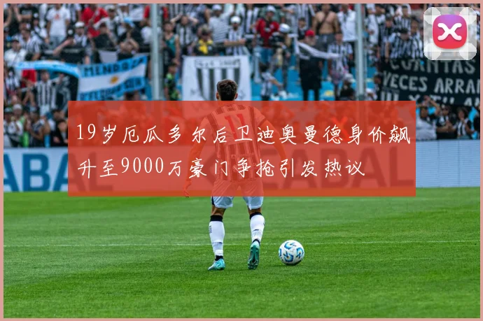 19岁厄瓜多尔后卫迪奥曼德身价飙升至9000万豪门争抢引发热议