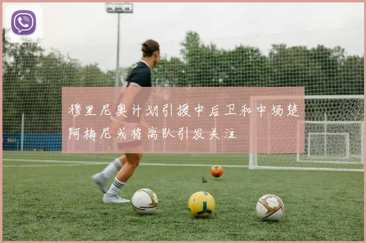 穆里尼奥计划引援中后卫和中场楚阿梅尼或将离队引发关注