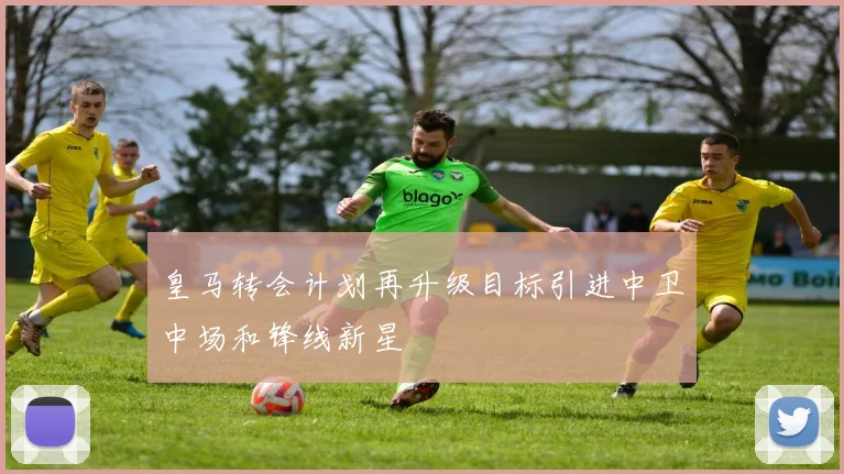 皇马转会计划再升级目标引进中卫中场和锋线新星