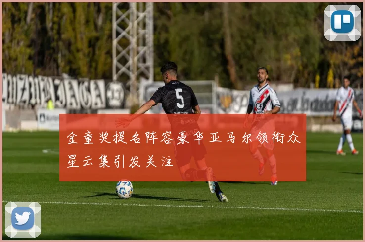 金童奖提名阵容豪华亚马尔领衔众星云集引发关注