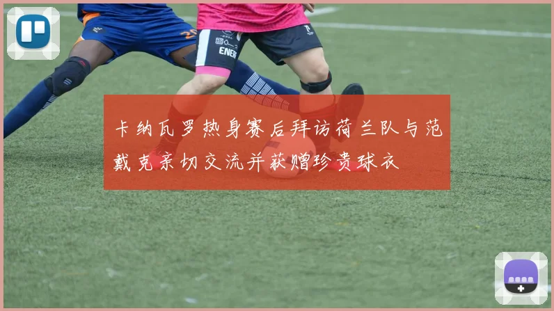 卡纳瓦罗热身赛后拜访荷兰队与范戴克亲切交流并获赠珍贵球衣